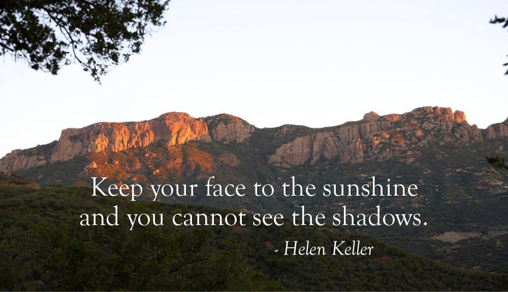 Keep your face to the sunshine and you cannot see the shadows - Helen Keller